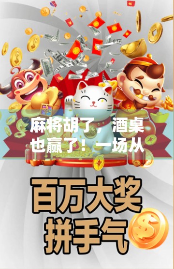 麻将胡了,酒桌也赢了!一场从牌局到人情的醉美碰撞