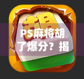 PS麻将胡了爆分？揭秘背后的技术原理与玩家避坑指南！