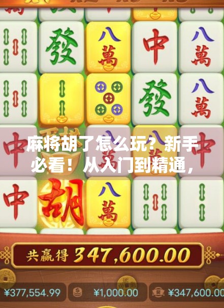 麻将胡了怎么玩？新手必看！从入门到精通，教你轻松打出胡牌节奏！