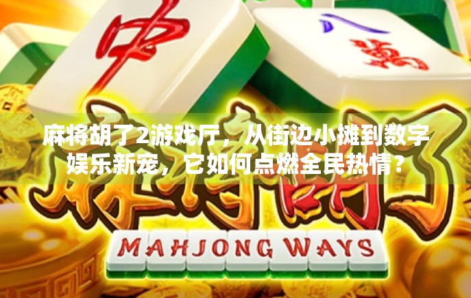 麻将胡了2游戏厅，从街边小摊到数字娱乐新宠，它如何点燃全民热情？