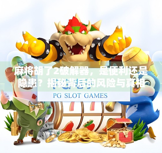 麻将胡了2破解器，是便利还是隐患？揭秘背后的风险与真相