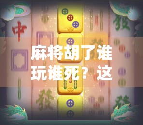 麻将胡了谁玩谁死？这局牌局背后的真相，比你想象的更可怕！