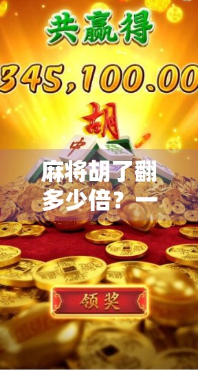 麻将胡了翻多少倍？一文讲清规则背后的倍数逻辑与社交智慧！