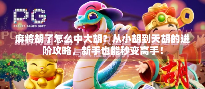 麻将胡了怎么中大胡?从小胡到天胡的进阶攻略,新手也能秒变高手!