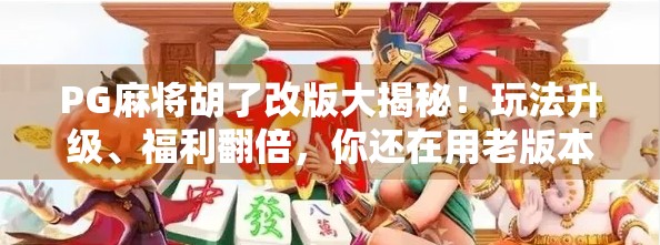 PG麻将胡了改版大揭秘！玩法升级、福利翻倍，你还在用老版本吗？