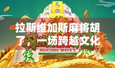 拉斯维加斯麻将胡了,一场跨越文化的娱乐狂欢,也是一场心理博弈的胜利