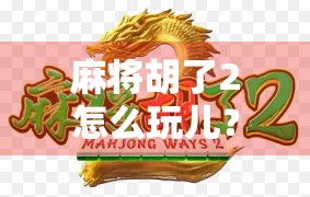 麻将胡了2怎么玩儿?新手必看!从入门到精通的全攻略,轻松上手不踩坑!