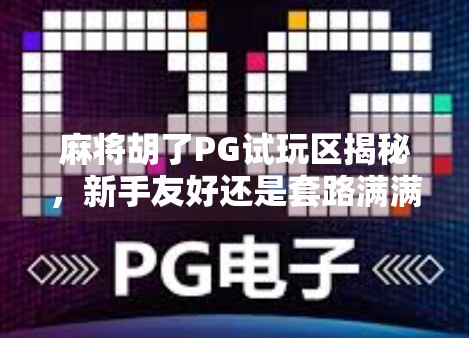 麻将胡了PG试玩区揭秘,新手友好还是套路满满?真实体验告诉你答案!