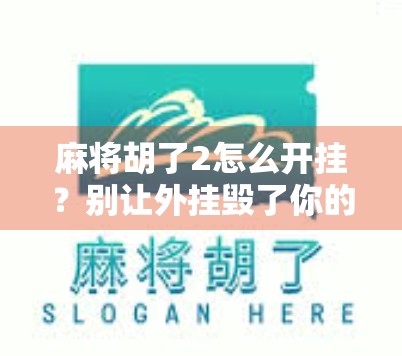 麻将胡了2怎么开挂?别让外挂毁了你的牌局快乐!