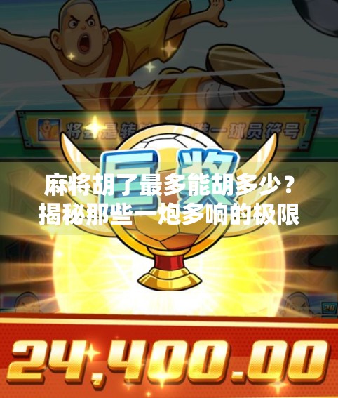 麻将胡了最多能胡多少？揭秘那些一炮多响的极限牌局！