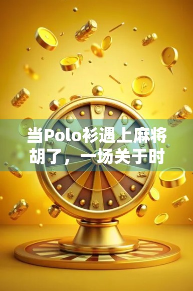 当Polo衫遇上麻将胡了，一场关于时尚与文化的奇妙碰撞