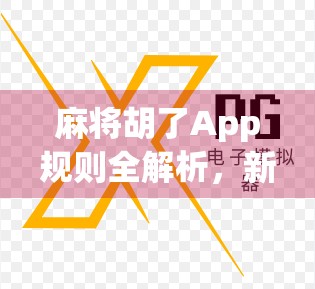 麻将胡了App规则全解析，新手必看，老手也该重新认识的玩法细节！