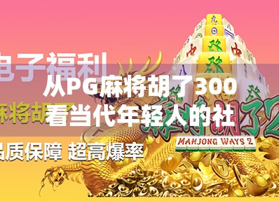 从PG麻将胡了300看当代年轻人的社交焦虑与情绪出口