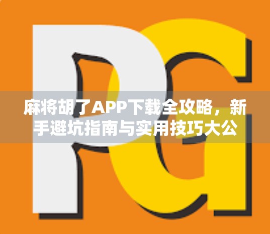 麻将胡了APP下载全攻略，新手避坑指南与实用技巧大公开！