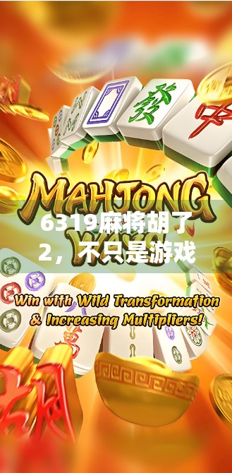 6319麻将胡了2，不只是游戏，更是中国人的社交密码与文化共鸣