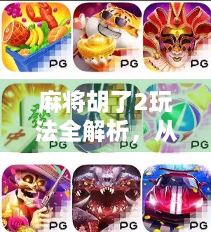 麻将胡了2玩法全解析，从新手入门到高手进阶，教你轻松吃胡不翻车！