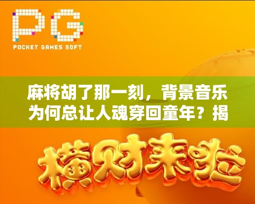 麻将胡了那一刻，背景音乐为何总让人魂穿回童年？揭秘那些年胡牌背后的BGM魔力