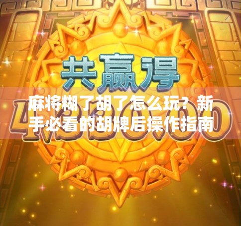 麻将糊了胡了怎么玩？新手必看的胡牌后操作指南！