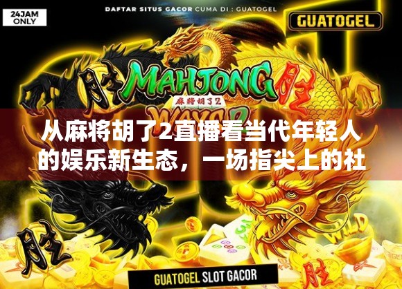 从麻将胡了2直播看当代年轻人的娱乐新生态,一场指尖上的社交狂欢