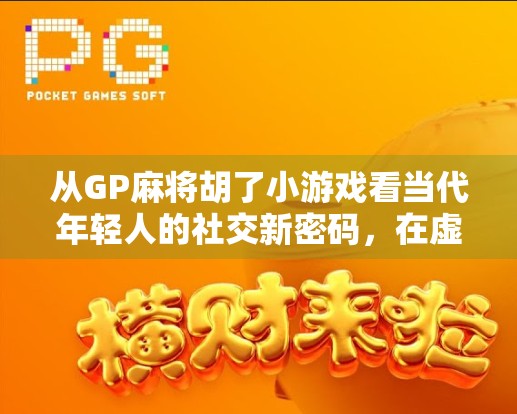 从GP麻将胡了小游戏看当代年轻人的社交新密码，在虚拟牌局中寻找真实连接
