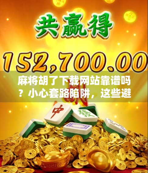 麻将胡了下载网站靠谱吗？小心套路陷阱，这些避坑指南你必须知道！