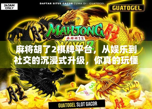 麻将胡了2棋牌平台，从娱乐到社交的沉浸式升级，你真的玩懂了吗？