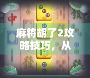 麻将胡了2攻略技巧，从入门到精通，教你轻松上分不翻车！