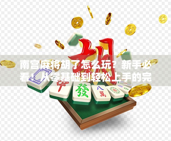 南宫麻将胡了怎么玩？新手必看！从零基础到轻松上手的完整攻略！