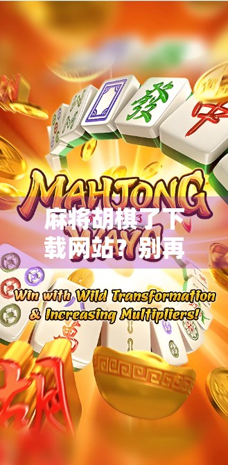 麻将胡棋了下载网站？别再被这些钓鱼链接骗了！教你安全玩转麻将游戏