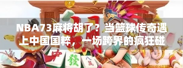 NBA73麻将胡了？当篮球传奇遇上中国国粹，一场跨界的疯狂碰撞！