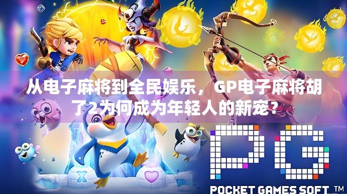 从电子麻将到全民娱乐，GP电子麻将胡了2为何成为年轻人的新宠？