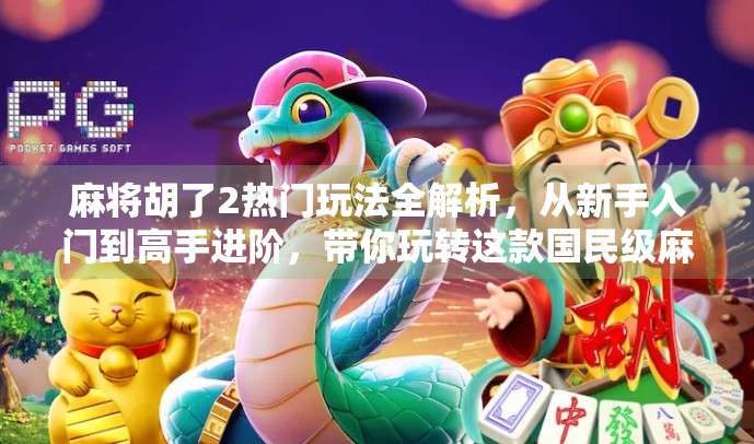 麻将胡了2热门玩法全解析,从新手入门到高手进阶,带你玩转这款国民级麻将游戏!