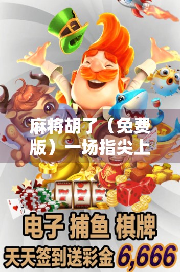 麻将胡了（免费版）一场指尖上的国粹狂欢，还是数字时代的成瘾陷阱？