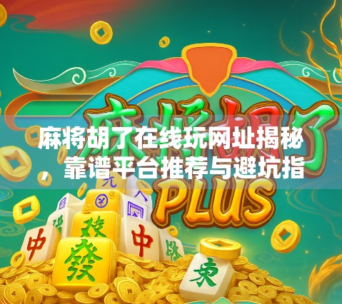 麻将胡了在线玩网址揭秘，靠谱平台推荐与避坑指南，新手也能轻松上手！
