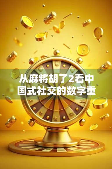 从麻将胡了2看中国式社交的数字重生，单机游戏如何成为当代年轻人的情感出口？