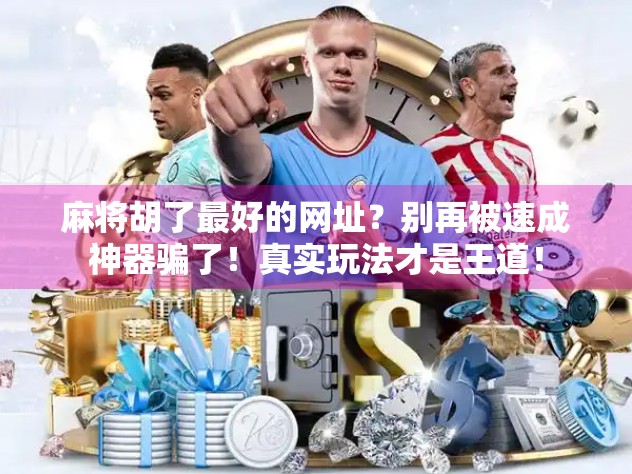 麻将胡了最好的网址？别再被速成神器骗了！真实玩法才是王道！