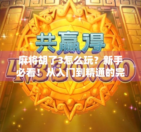 麻将胡了3怎么玩？新手必看！从入门到精通的完整攻略来啦！