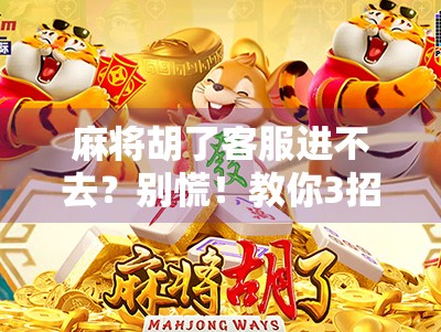 麻将胡了客服进不去？别慌！教你3招快速解决，附真实用户避坑指南！