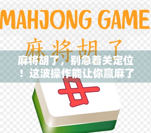 麻将胡了，别急着关定位！这波操作能让你赢麻了！