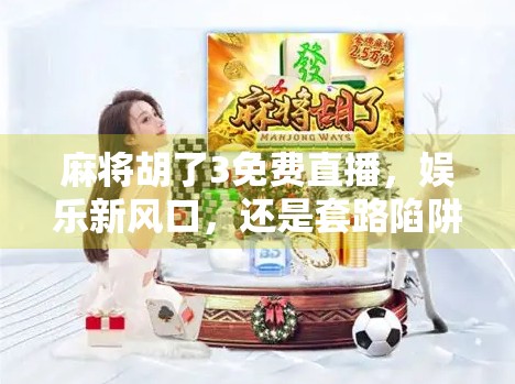 麻将胡了3免费直播,娱乐新风口,还是套路陷阱? 麻将胡了3免费直播,娱乐新风口,还是套路陷阱?