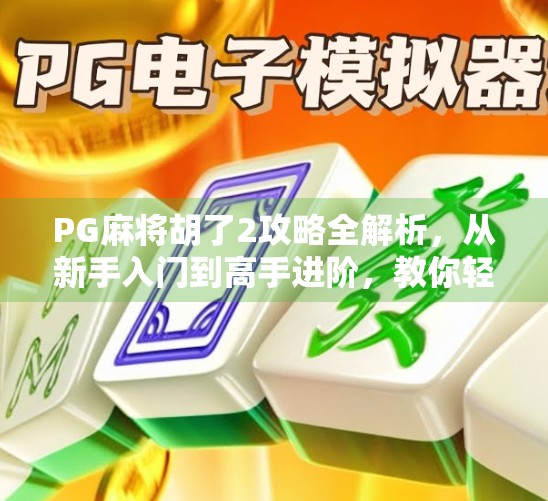 PG麻将胡了2攻略全解析,从新手入门到高手进阶,教你轻松赢牌不翻车! PG麻将胡了2攻略全解析,从新手入门到高手进阶,教你轻松赢牌不翻车!