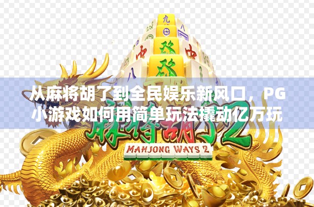 从麻将胡了到全民娱乐新风口，PG小游戏如何用简单玩法撬动亿万玩家？