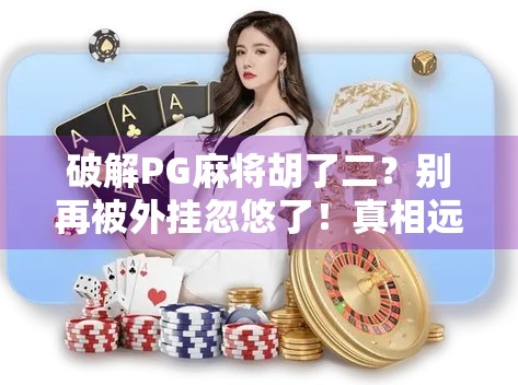 破解PG麻将胡了二?别再被外挂忽悠了!真相远比你想象的更残酷 破解PG麻将胡了二?别再被外挂忽悠了!真相远比你想象的更残酷