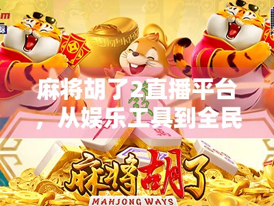 麻将胡了2直播平台,从娱乐工具到全民社交新引擎的进化之路
