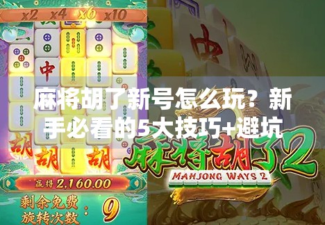 麻将胡了新号怎么玩？新手必看的5大技巧+避坑指南，从零开始也能轻松上手！