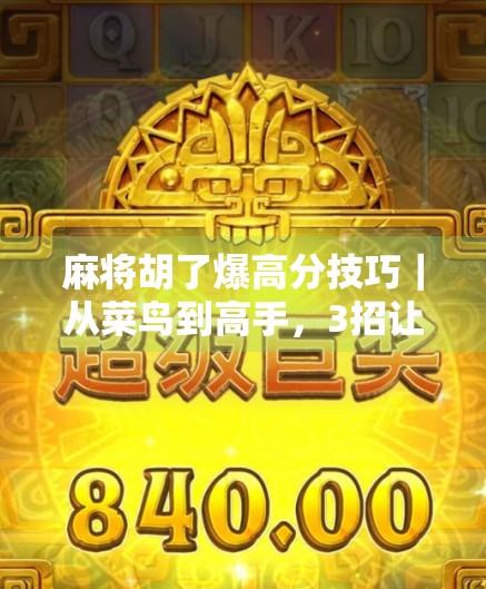 麻将胡了爆高分技巧｜从菜鸟到高手，3招让你轻松翻盘赢牌局！