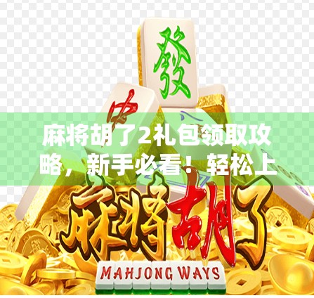 麻将胡了2礼包领取攻略，新手必看！轻松上手赢大奖！
