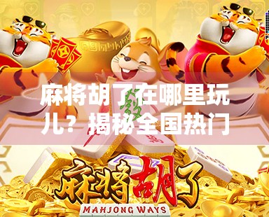 麻将胡了在哪里玩儿？揭秘全国热门麻将玩法与线上平台推荐！