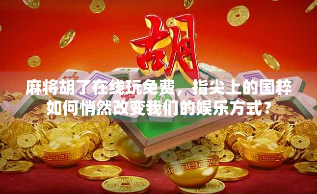 麻将胡了在线玩免费，指尖上的国粹如何悄然改变我们的娱乐方式？