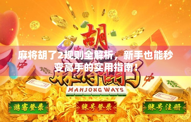 麻将胡了2规则全解析，新手也能秒变高手的实用指南！